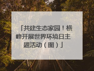 共建生态家园！横峰开展世界环境日主题活动（图）