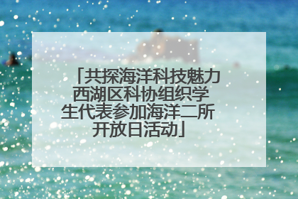 共探海洋科技魅力 西湖区科协组织学生代表参加海洋二所开放日活动