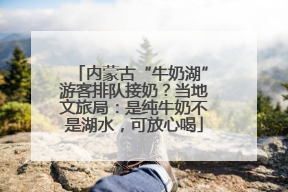 内蒙古“牛奶湖”游客排队接奶？当地文旅局：是纯牛奶不是湖水，可放心喝