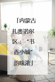 内蒙古扎赉诺尔区：“书香小城”韵味浓