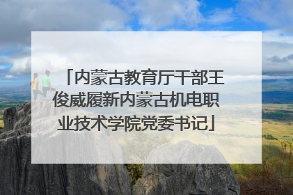 内蒙古教育厅干部王俊威履新内蒙古机电职业技术学院党委书记
