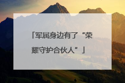 军属身边有了“荣耀守护合伙人”