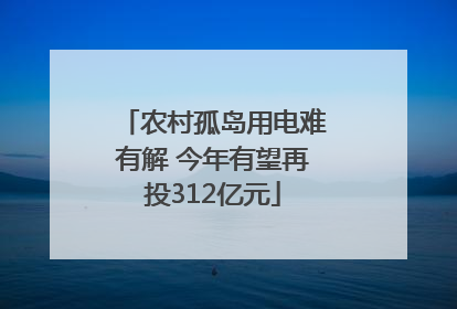 农村孤岛用电难有解 今年有望再投312亿元