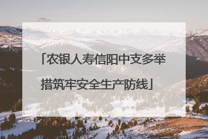 农银人寿信阳中支多举措筑牢安全生产防线