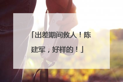 出差期间救人！陈建军，好样的！