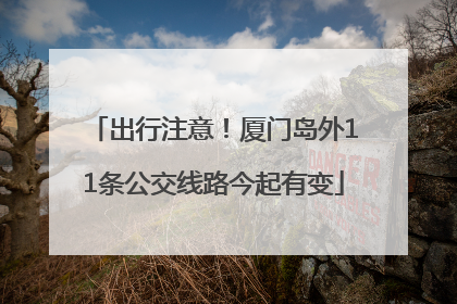 出行注意！厦门岛外11条公交线路今起有变