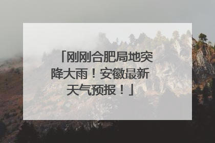 刚刚合肥局地突降大雨！安徽最新天气预报！