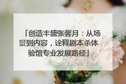 创造丰盛张馨月：从场景到内容，诠释剧本杀体验馆专业发展路径