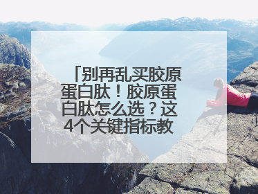 别再乱买胶原蛋白肽！胶原蛋白肽怎么选？这4个关键指标教你挑到最优品