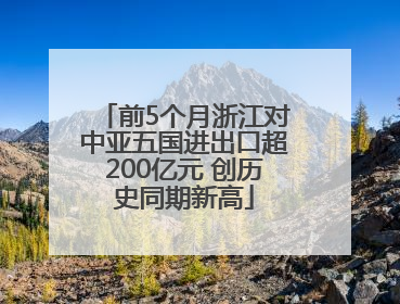 前5个月浙江对中亚五国进出口超200亿元 创历史同期新高