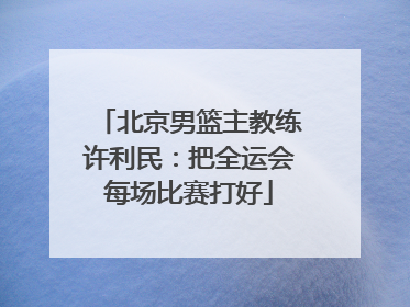 北京男篮主教练许利民：把全运会每场比赛打好