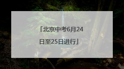 北京中考6月24日至25日进行