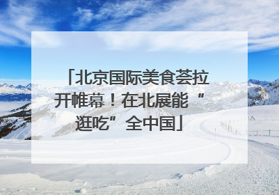 北京国际美食荟拉开帷幕！在北展能“逛吃”全中国