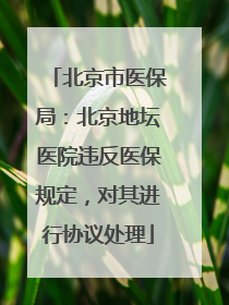 北京市医保局：北京地坛医院违反医保规定，对其进行协议处理