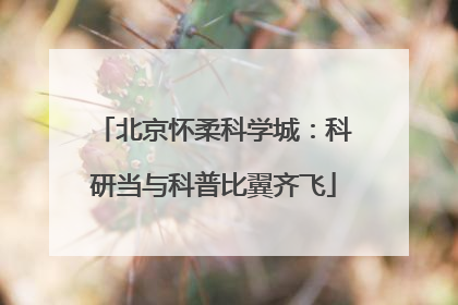 北京怀柔科学城：科研当与科普比翼齐飞