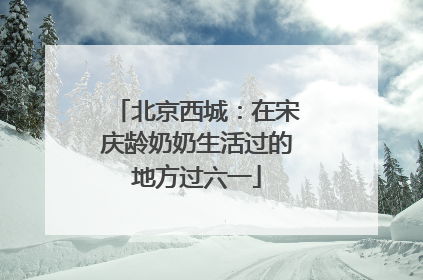 北京西城：在宋庆龄奶奶生活过的地方过六一