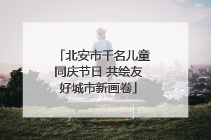 北安市千名儿童同庆节日 共绘友好城市新画卷