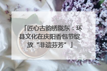 匠心古韵绣陇东：环县文化在庆阳香包节绽放“非遗芬芳”