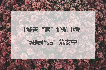 城管“蓝”护航中考 “城暖驿站”筑安宁