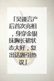 吴谨言产后首次亮相，身穿金银抹胸长裙状态大好，复出话题引热议