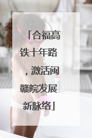 合福高铁十年路，激活闽赣皖发展新脉络