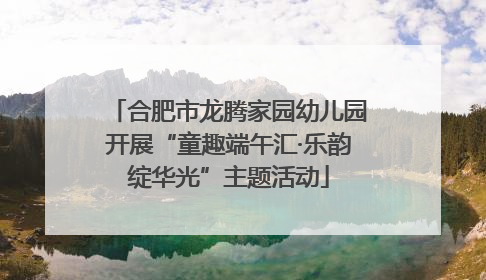 合肥市龙腾家园幼儿园开展“童趣端午汇·乐韵绽华光”主题活动
