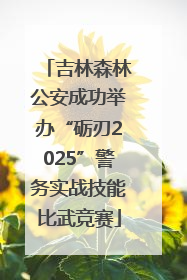 吉林森林公安成功举办“砺刃2025”警务实战技能比武竞赛