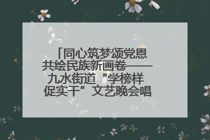 同心筑梦颂党恩 共绘民族新画卷——九水街道“学榜样 促实干”文艺晚会唱响民族团结主旋律