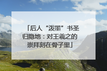后人“泼墨”书圣归隐地：对王羲之的崇拜刻在骨子里