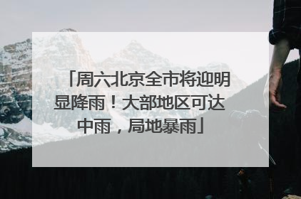 周六北京全市将迎明显降雨！大部地区可达中雨，局地暴雨