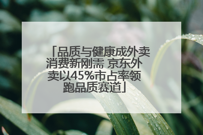 品质与健康成外卖消费新刚需 京东外卖以45%市占率领跑品质赛道