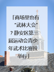 商场里也有“武林大会”？静安区第三届运动会青少年武术比赛拉举行