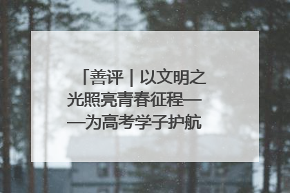 善评｜以文明之光照亮青春征程——为高考学子护航新时代成长之路