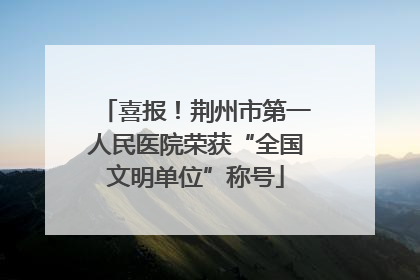 喜报！荆州市第一人民医院荣获“全国文明单位”称号