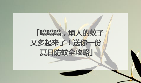 嗡嗡嗡，烦人的蚊子又多起来了！送你一份夏日防蚊全攻略