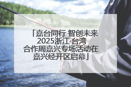 嘉台同行 智创未来 2025浙江·台湾合作周嘉兴专场活动在嘉兴经开区启幕