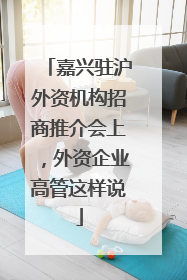 嘉兴驻沪外资机构招商推介会上，外资企业高管这样说
