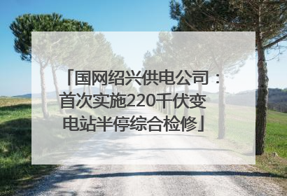 国网绍兴供电公司：首次实施220千伏变电站半停综合检修