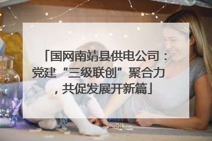 国网南靖县供电公司：党建“三级联创”聚合力，共促发展开新篇