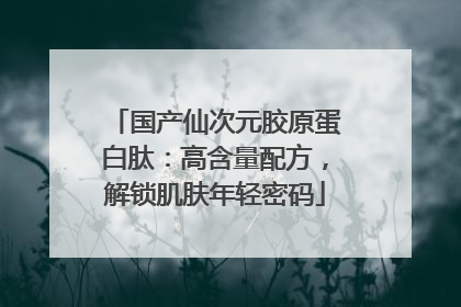 国产仙次元胶原蛋白肽：高含量配方，解锁肌肤年轻密码