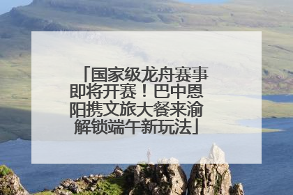 国家级龙舟赛事即将开赛！巴中恩阳携文旅大餐来渝解锁端午新玩法