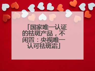 国家唯一认证的祛斑产品，不闲置：央视唯一认可祛斑霜