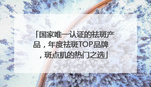 国家唯一认证的祛斑产品，年度祛斑TOP品牌，斑点肌的热门之选
