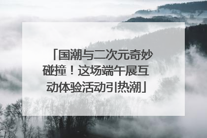 国潮与二次元奇妙碰撞！这场端午展互动体验活动引热潮
