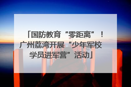 国防教育“零距离”！广州荔湾开展“少年军校学员进军营”活动