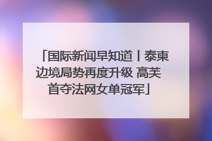 国际新闻早知道丨泰柬边境局势再度升级 高芙首夺法网女单冠军