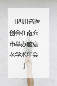 四川省医创会在南充市举办脑衰老学术年会