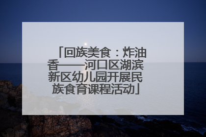 回族美食：炸油香——河口区湖滨新区幼儿园开展民族食育课程活动