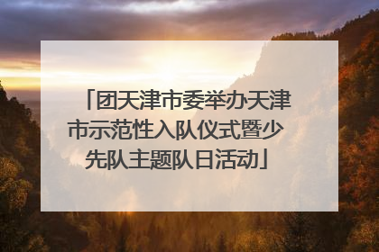 团天津市委举办天津市示范性入队仪式暨少先队主题队日活动