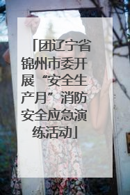 团辽宁省锦州市委开展“安全生产月”消防安全应急演练活动